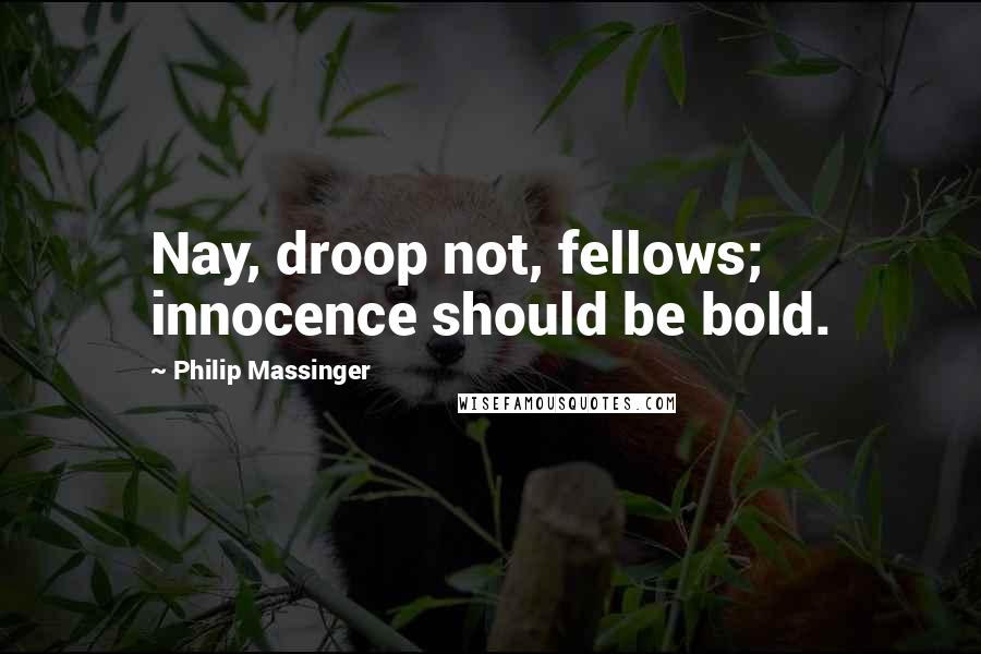 Philip Massinger Quotes: Nay, droop not, fellows; innocence should be bold.