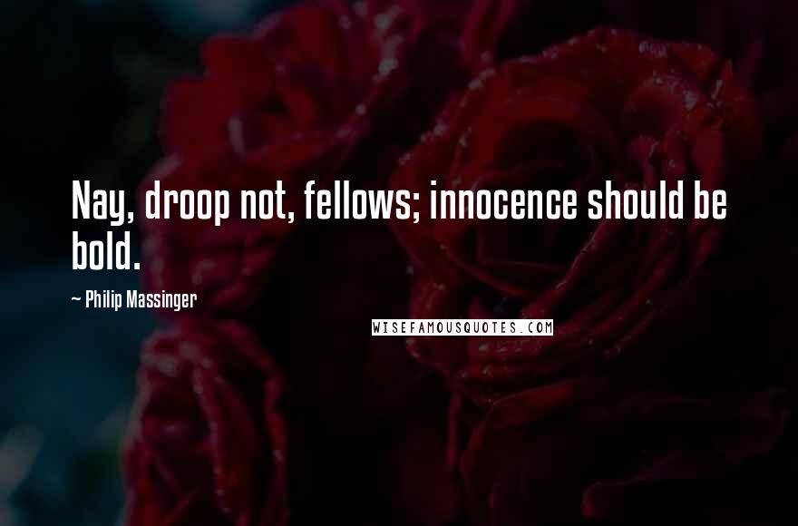 Philip Massinger Quotes: Nay, droop not, fellows; innocence should be bold.