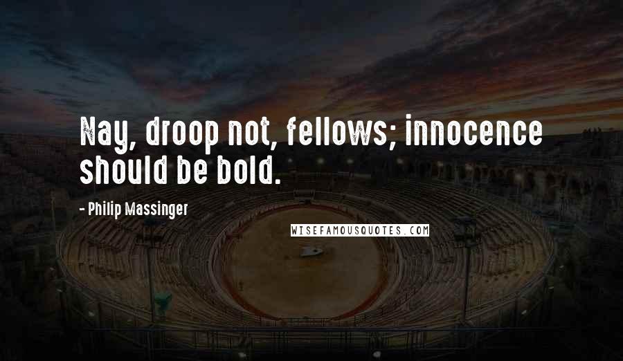 Philip Massinger Quotes: Nay, droop not, fellows; innocence should be bold.