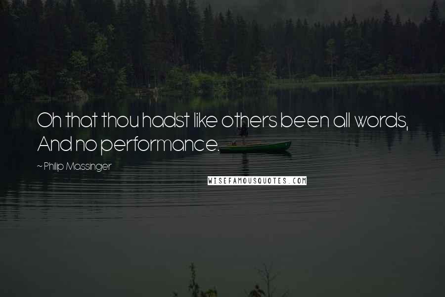 Philip Massinger Quotes: Oh that thou hadst like others been all words, And no performance.