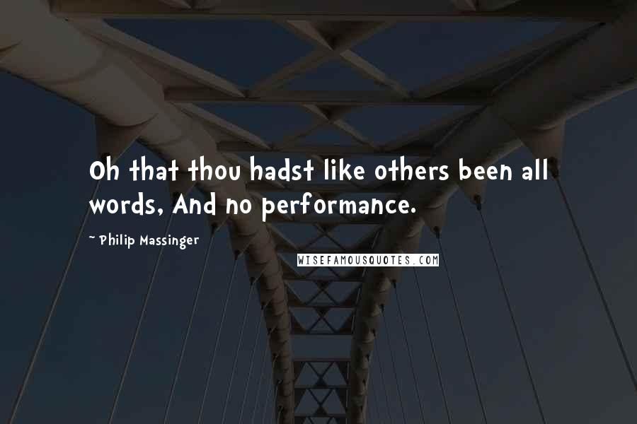 Philip Massinger Quotes: Oh that thou hadst like others been all words, And no performance.