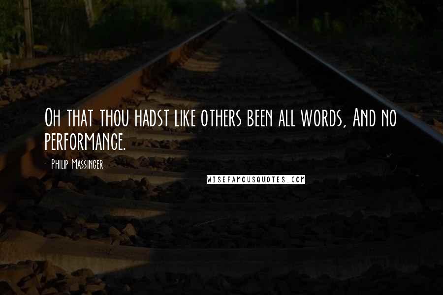 Philip Massinger Quotes: Oh that thou hadst like others been all words, And no performance.