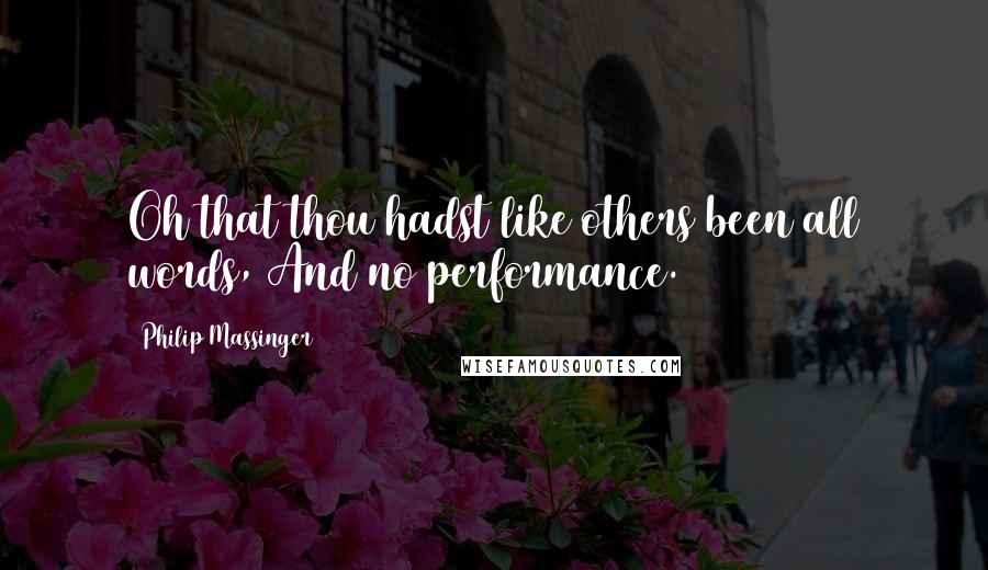 Philip Massinger Quotes: Oh that thou hadst like others been all words, And no performance.