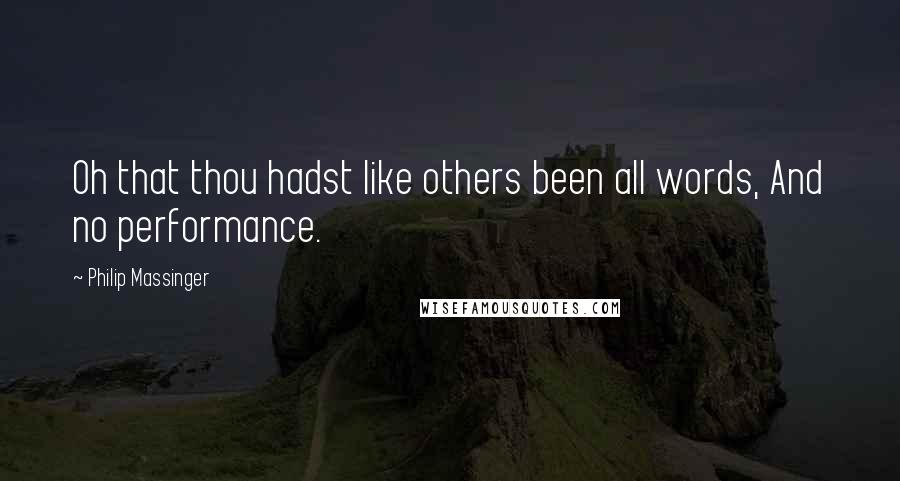 Philip Massinger Quotes: Oh that thou hadst like others been all words, And no performance.