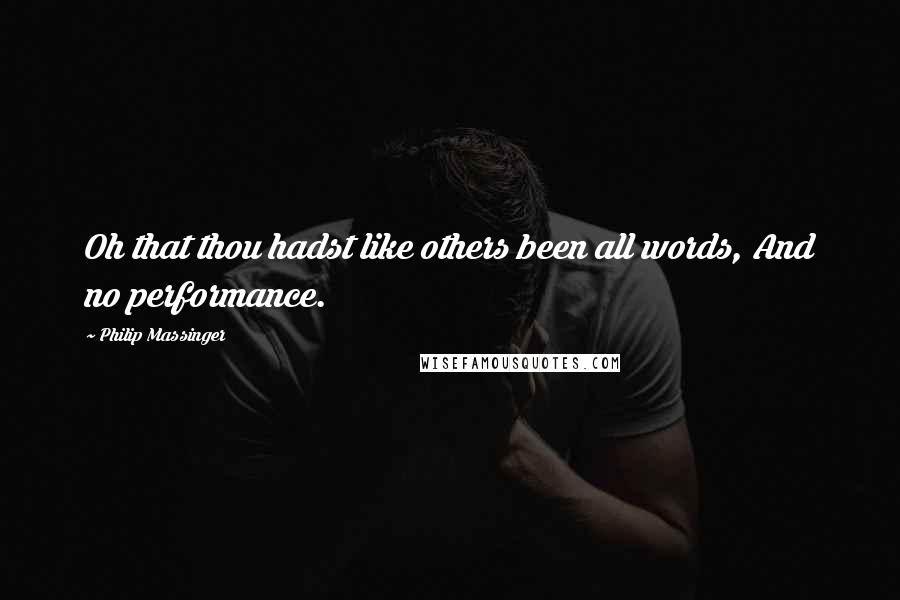 Philip Massinger Quotes: Oh that thou hadst like others been all words, And no performance.