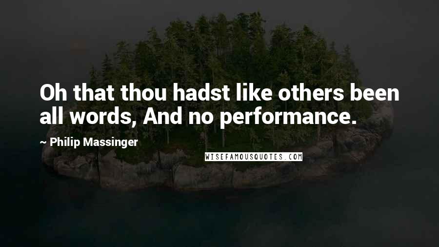 Philip Massinger Quotes: Oh that thou hadst like others been all words, And no performance.