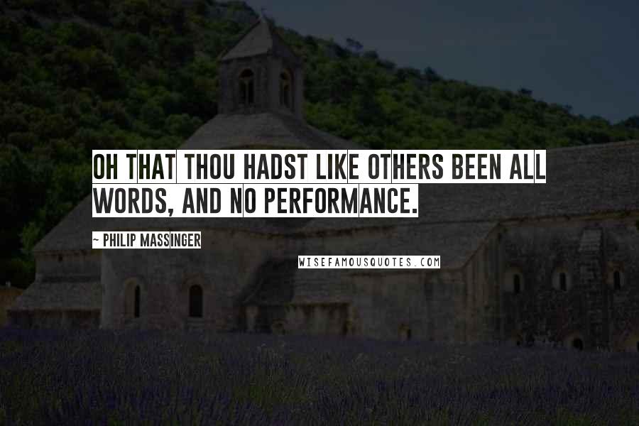 Philip Massinger Quotes: Oh that thou hadst like others been all words, And no performance.