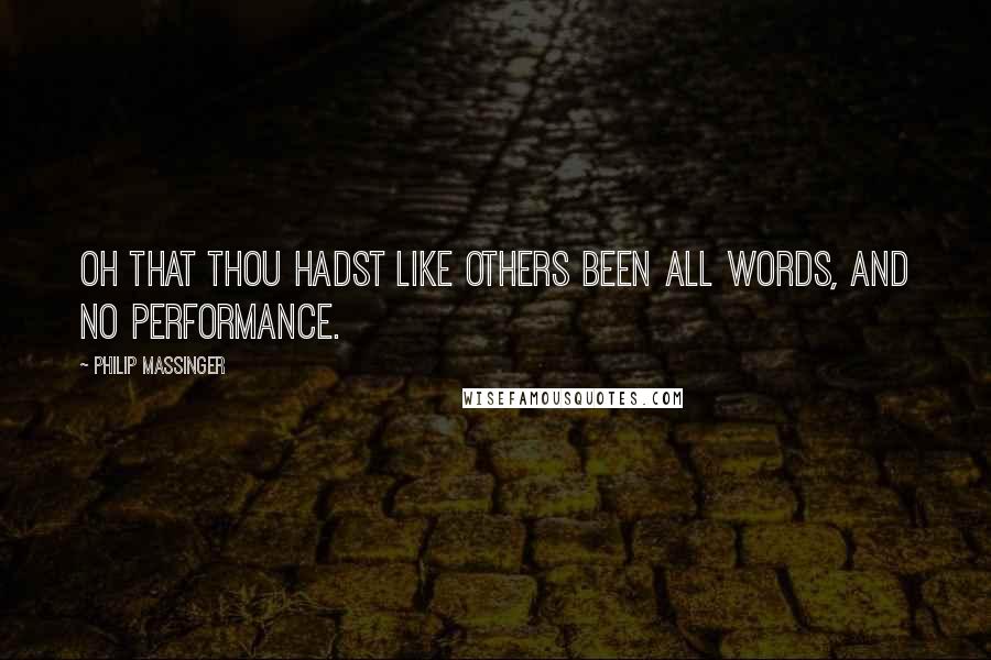 Philip Massinger Quotes: Oh that thou hadst like others been all words, And no performance.