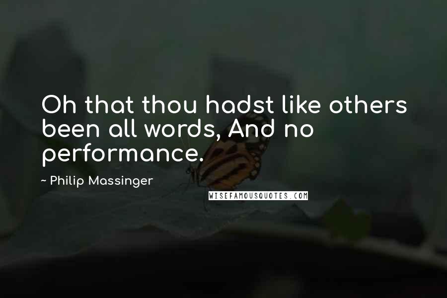 Philip Massinger Quotes: Oh that thou hadst like others been all words, And no performance.