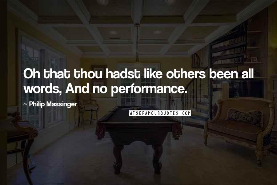 Philip Massinger Quotes: Oh that thou hadst like others been all words, And no performance.