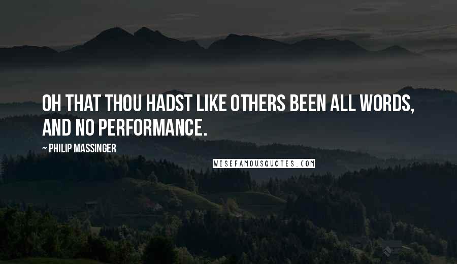 Philip Massinger Quotes: Oh that thou hadst like others been all words, And no performance.