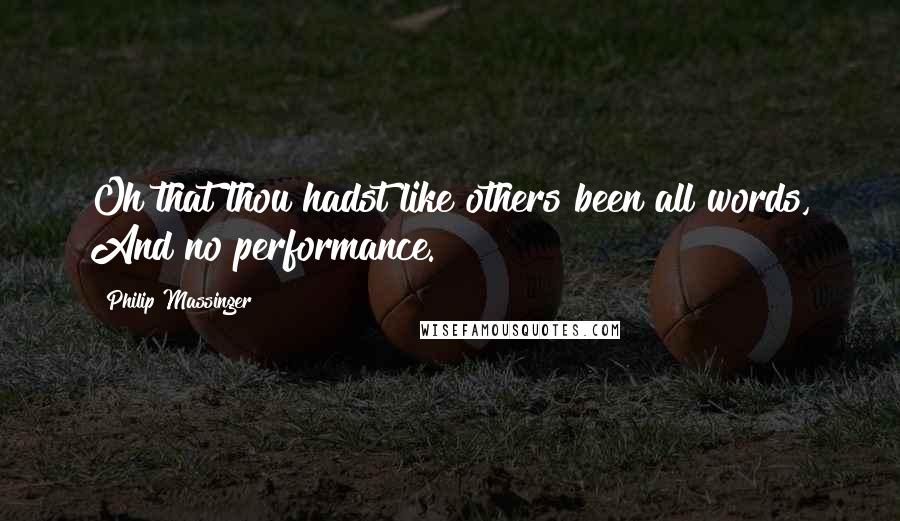 Philip Massinger Quotes: Oh that thou hadst like others been all words, And no performance.