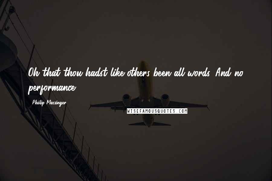 Philip Massinger Quotes: Oh that thou hadst like others been all words, And no performance.