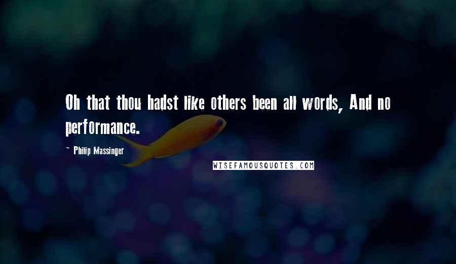 Philip Massinger Quotes: Oh that thou hadst like others been all words, And no performance.