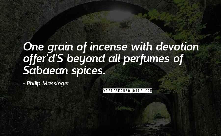 Philip Massinger Quotes: One grain of incense with devotion offer'd'S beyond all perfumes of Sabaean spices.