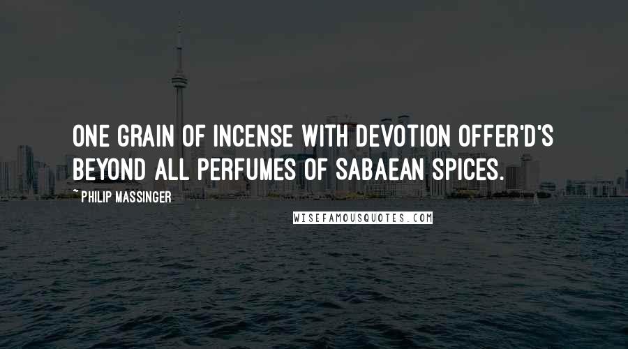 Philip Massinger Quotes: One grain of incense with devotion offer'd'S beyond all perfumes of Sabaean spices.