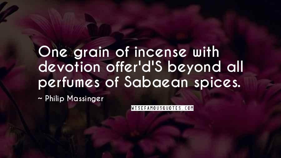 Philip Massinger Quotes: One grain of incense with devotion offer'd'S beyond all perfumes of Sabaean spices.