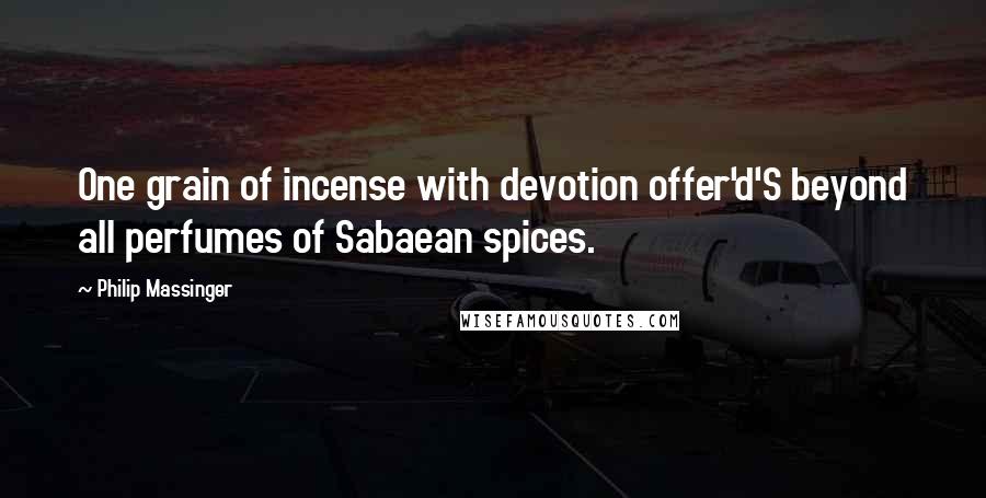 Philip Massinger Quotes: One grain of incense with devotion offer'd'S beyond all perfumes of Sabaean spices.