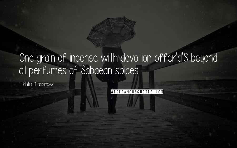 Philip Massinger Quotes: One grain of incense with devotion offer'd'S beyond all perfumes of Sabaean spices.