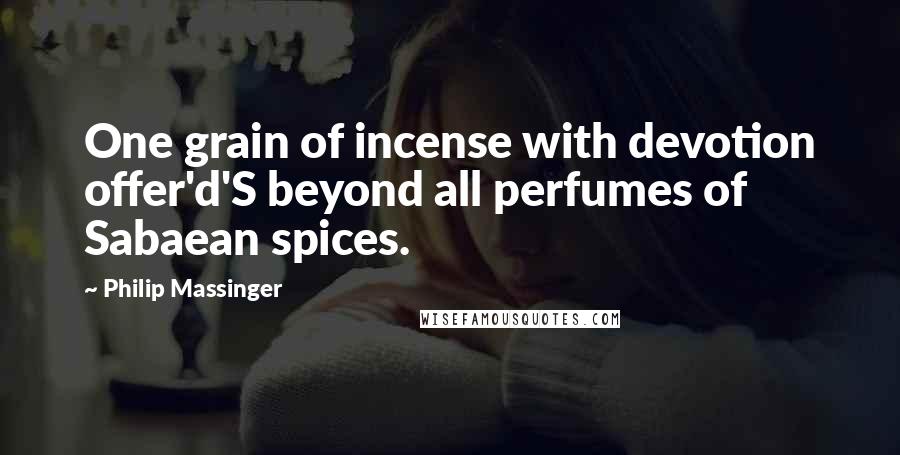 Philip Massinger Quotes: One grain of incense with devotion offer'd'S beyond all perfumes of Sabaean spices.