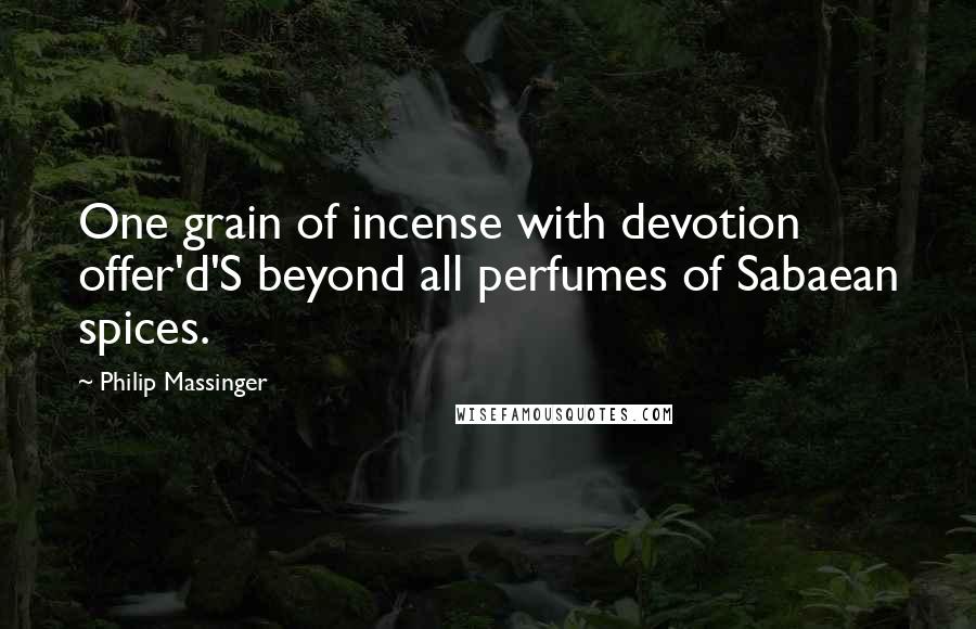 Philip Massinger Quotes: One grain of incense with devotion offer'd'S beyond all perfumes of Sabaean spices.