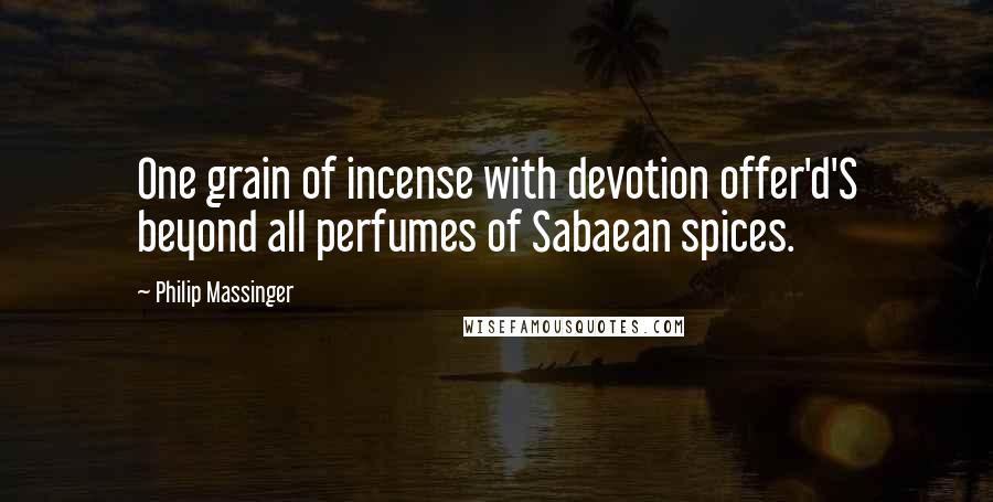 Philip Massinger Quotes: One grain of incense with devotion offer'd'S beyond all perfumes of Sabaean spices.