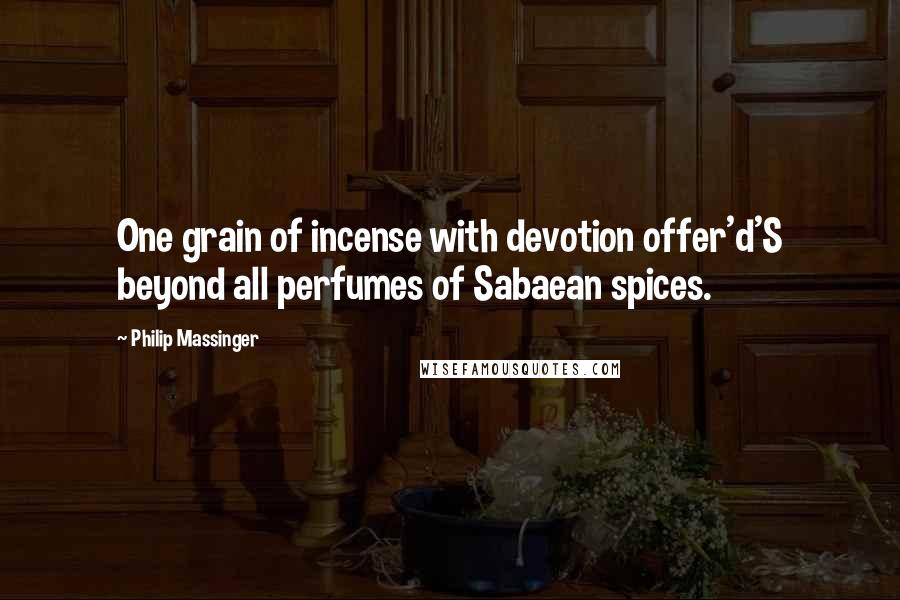 Philip Massinger Quotes: One grain of incense with devotion offer'd'S beyond all perfumes of Sabaean spices.