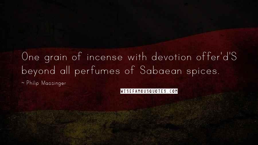 Philip Massinger Quotes: One grain of incense with devotion offer'd'S beyond all perfumes of Sabaean spices.