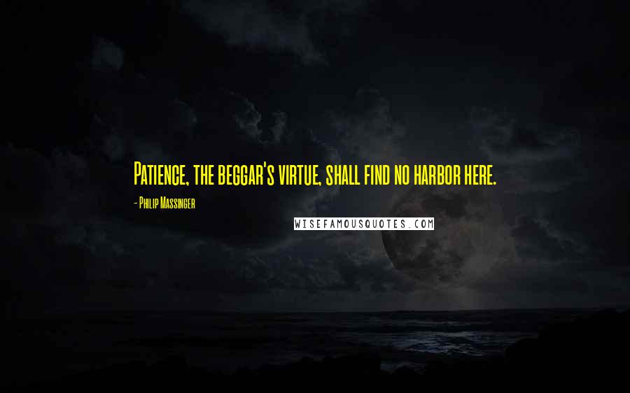 Philip Massinger Quotes: Patience, the beggar's virtue, shall find no harbor here.