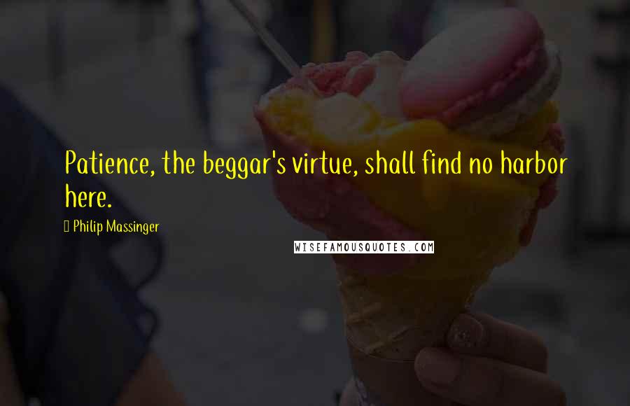 Philip Massinger Quotes: Patience, the beggar's virtue, shall find no harbor here.