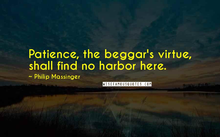 Philip Massinger Quotes: Patience, the beggar's virtue, shall find no harbor here.