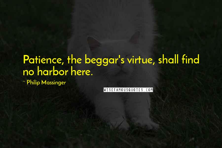 Philip Massinger Quotes: Patience, the beggar's virtue, shall find no harbor here.