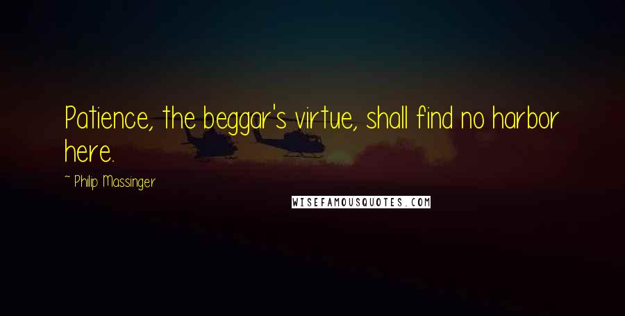 Philip Massinger Quotes: Patience, the beggar's virtue, shall find no harbor here.