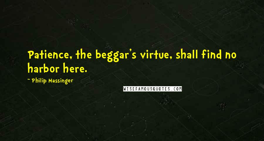 Philip Massinger Quotes: Patience, the beggar's virtue, shall find no harbor here.