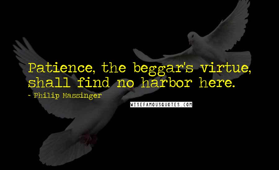 Philip Massinger Quotes: Patience, the beggar's virtue, shall find no harbor here.