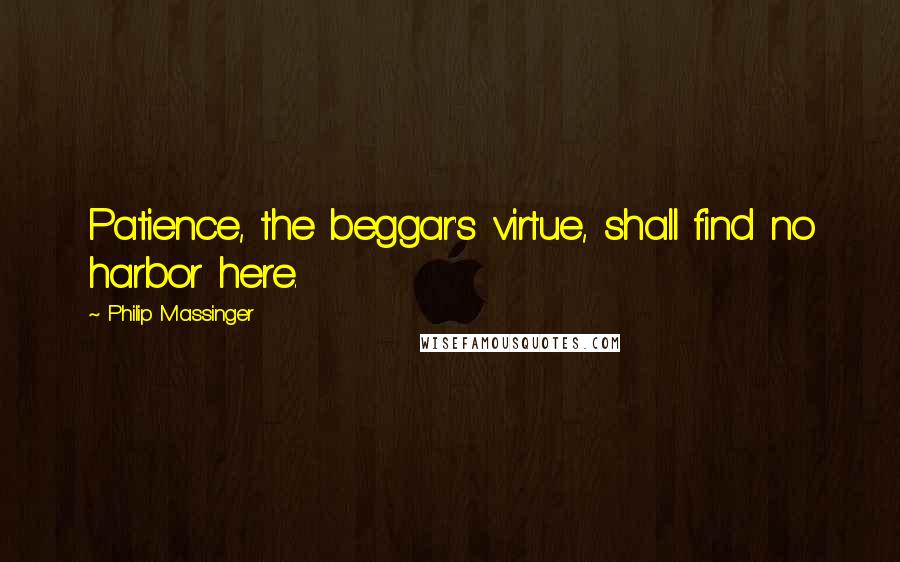 Philip Massinger Quotes: Patience, the beggar's virtue, shall find no harbor here.