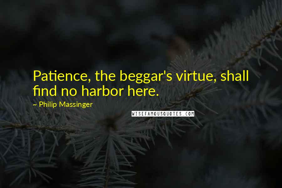 Philip Massinger Quotes: Patience, the beggar's virtue, shall find no harbor here.