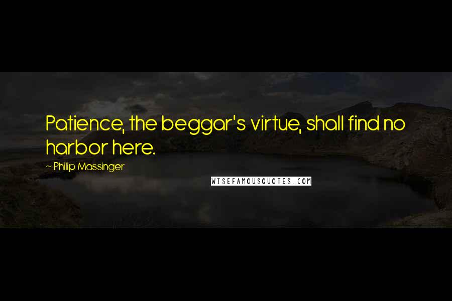 Philip Massinger Quotes: Patience, the beggar's virtue, shall find no harbor here.