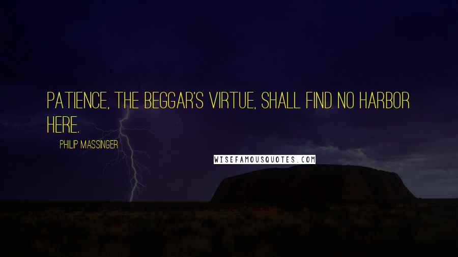 Philip Massinger Quotes: Patience, the beggar's virtue, shall find no harbor here.