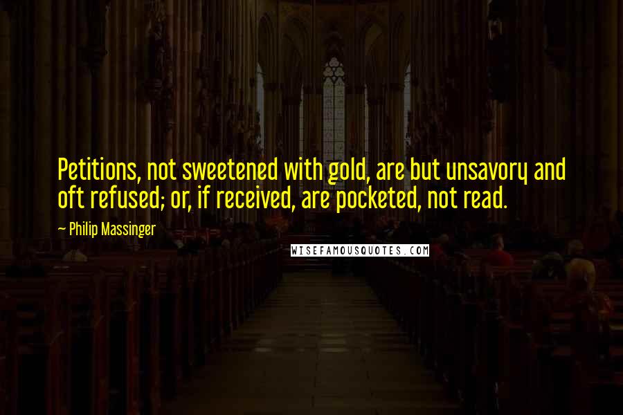 Philip Massinger Quotes: Petitions, not sweetened with gold, are but unsavory and oft refused; or, if received, are pocketed, not read.