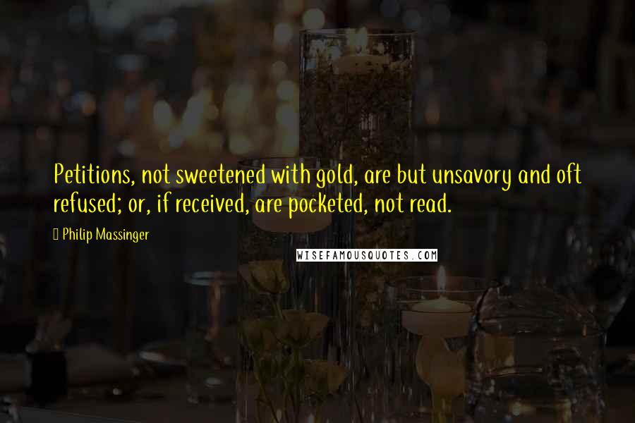 Philip Massinger Quotes: Petitions, not sweetened with gold, are but unsavory and oft refused; or, if received, are pocketed, not read.