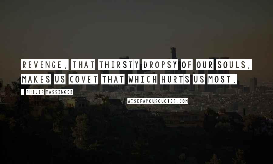 Philip Massinger Quotes: Revenge, that thirsty dropsy of our souls, makes us covet that which hurts us most.