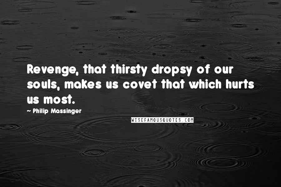 Philip Massinger Quotes: Revenge, that thirsty dropsy of our souls, makes us covet that which hurts us most.