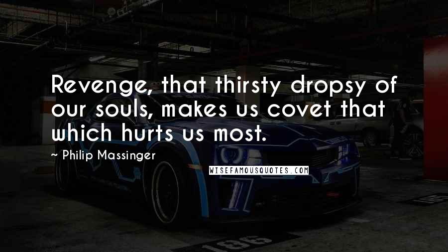 Philip Massinger Quotes: Revenge, that thirsty dropsy of our souls, makes us covet that which hurts us most.