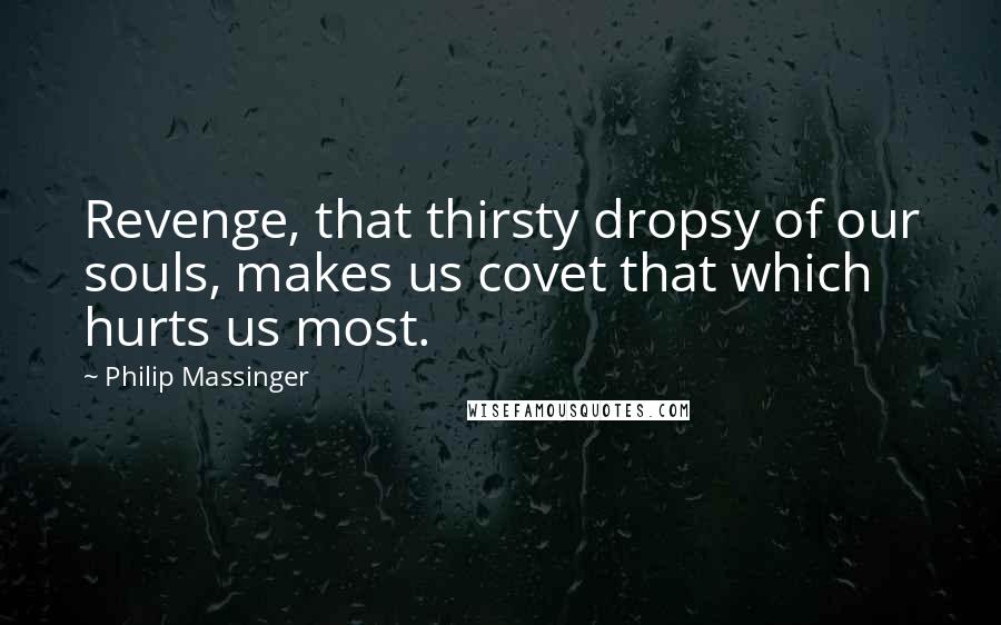 Philip Massinger Quotes: Revenge, that thirsty dropsy of our souls, makes us covet that which hurts us most.