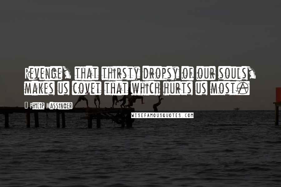 Philip Massinger Quotes: Revenge, that thirsty dropsy of our souls, makes us covet that which hurts us most.