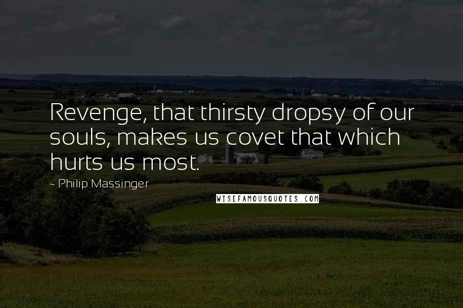 Philip Massinger Quotes: Revenge, that thirsty dropsy of our souls, makes us covet that which hurts us most.