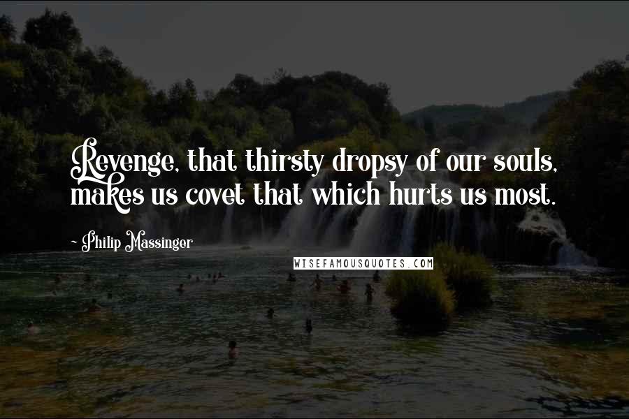 Philip Massinger Quotes: Revenge, that thirsty dropsy of our souls, makes us covet that which hurts us most.