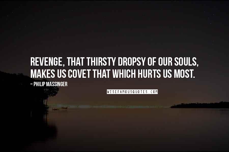 Philip Massinger Quotes: Revenge, that thirsty dropsy of our souls, makes us covet that which hurts us most.