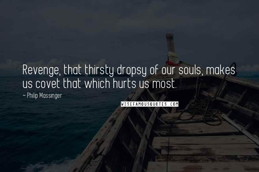 Philip Massinger Quotes: Revenge, that thirsty dropsy of our souls, makes us covet that which hurts us most.